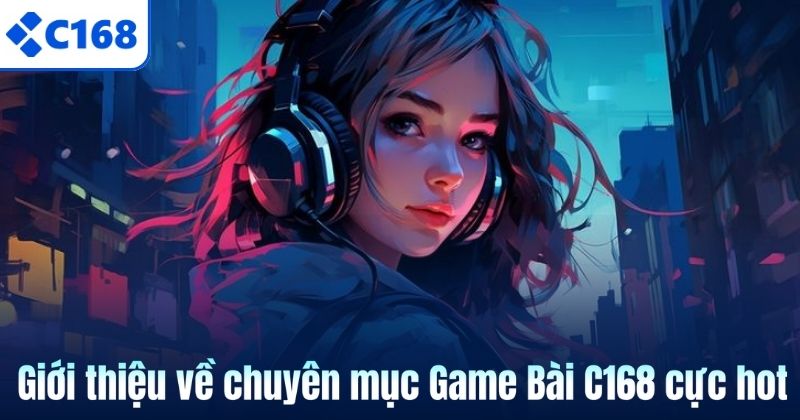 Giới thiệu về chuyên mục Game Bài C168 cực hot